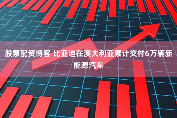 股票配资博客 比亚迪在澳大利亚累计交付6万辆新能源汽车