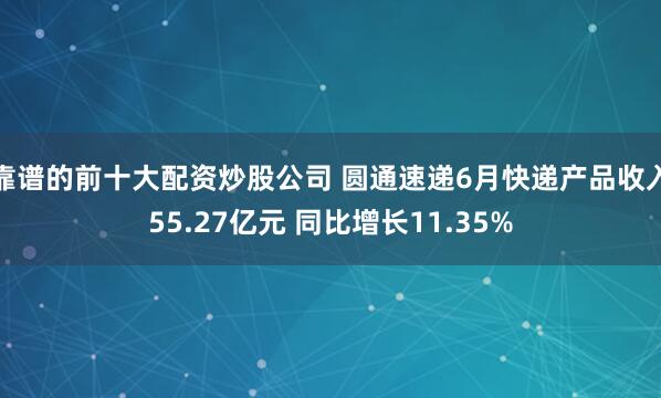 靠谱的前十大配资炒股公司 圆通速递6月快递产品收入55.27亿元 同比增长11.35%