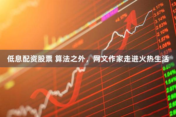 低息配资股票 算法之外，网文作家走进火热生活
