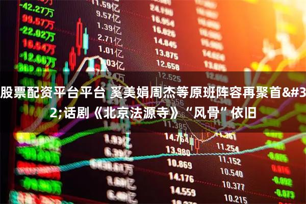 股票配资平台平台 奚美娟周杰等原班阵容再聚首 话剧《北京法源寺》“风骨”依旧