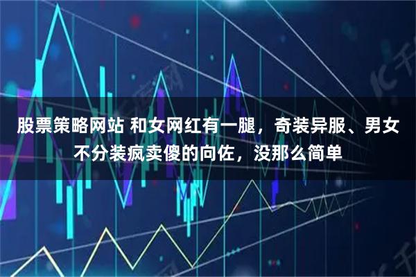 股票策略网站 和女网红有一腿，奇装异服、男女不分装疯卖傻的向佐，没那么简单