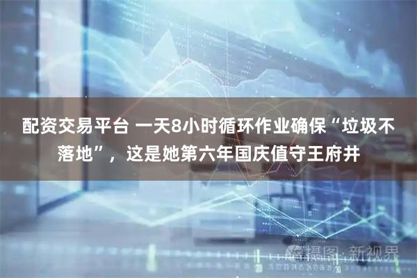 配资交易平台 一天8小时循环作业确保“垃圾不落地”，这是她第六年国庆值守王府井