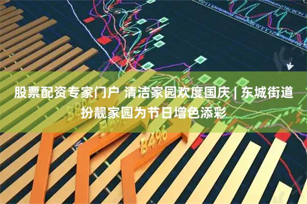 股票配资专家门户 清洁家园欢度国庆 | 东城街道扮靓家园为节日增色添彩