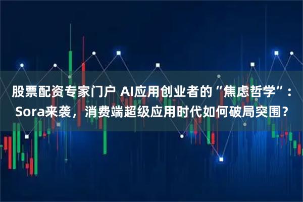 股票配资专家门户 AI应用创业者的“焦虑哲学”：Sora来袭，消费端超级应用时代如何破局突围？