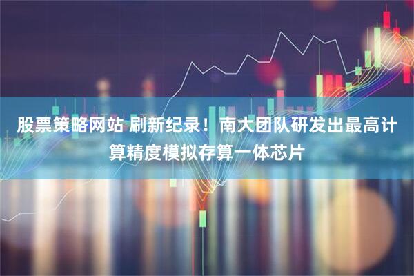 股票策略网站 刷新纪录！南大团队研发出最高计算精度模拟存算一体芯片